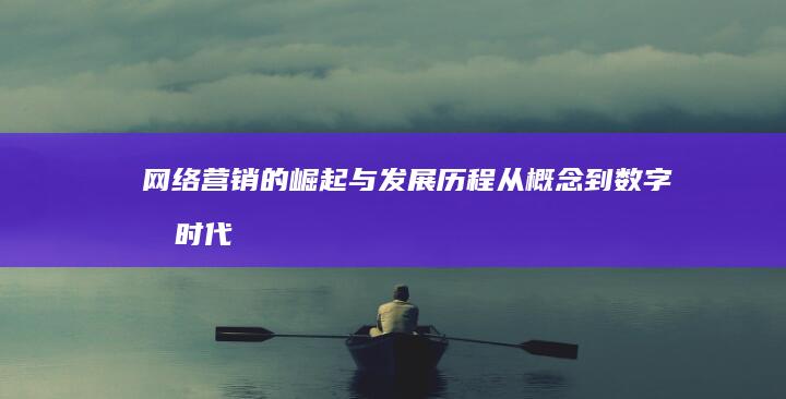 网络营销的崛起与发展历程：从概念到数字化时代转型